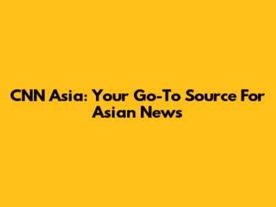 CNN Asia: Your Go-To Source For Asian News