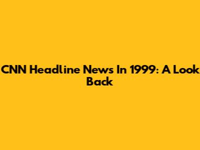 CNN Headline News In 1999: A Look Back