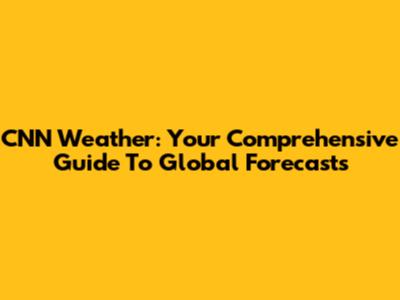 CNN Weather: Your Comprehensive Guide To Global Forecasts