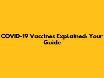 COVID-19 Vaccines Explained: Your Guide