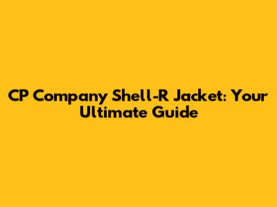 CP Company Shell-R Jacket: Your Ultimate Guide