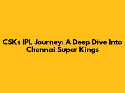 CSK's IPL Journey: A Deep Dive Into Chennai Super Kings