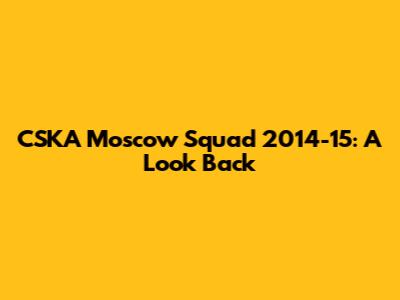 CSKA Moscow Squad 2014-15: A Look Back