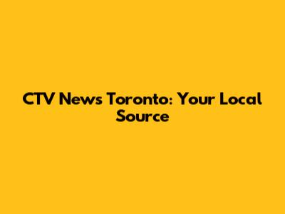 CTV News Toronto: Your Local Source