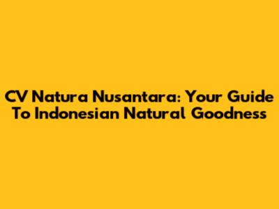 CV Natura Nusantara: Your Guide To Indonesian Natural Goodness