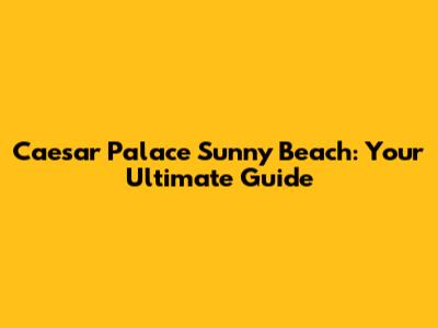 Caesar Palace Sunny Beach: Your Ultimate Guide