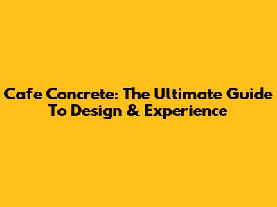 Cafe Concrete: The Ultimate Guide To Design & Experience