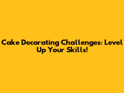 Cake Decorating Challenges: Level Up Your Skills!