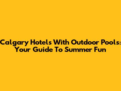 Calgary Hotels With Outdoor Pools: Your Guide To Summer Fun