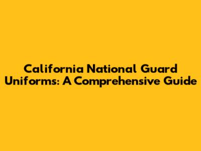 California National Guard Uniforms: A Comprehensive Guide