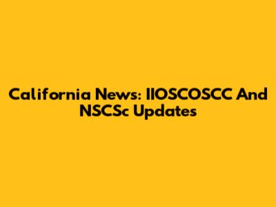 California News: IIOSCOSCC And NSCSc Updates