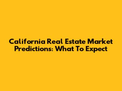 California Real Estate Market Predictions: What To Expect