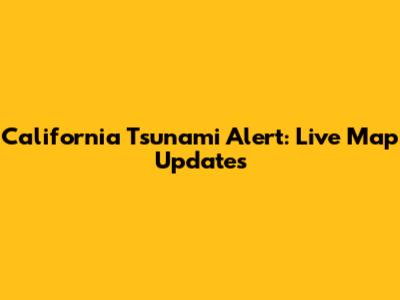 California Tsunami Alert: Live Map Updates