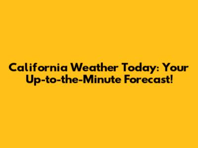 California Weather Today: Your Up-to-the-Minute Forecast!