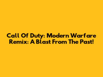 Call Of Duty: Modern Warfare Remix: A Blast From The Past!