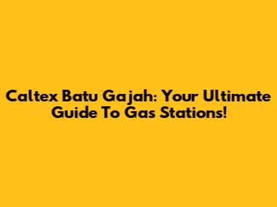 Caltex Batu Gajah: Your Ultimate Guide To Gas Stations!