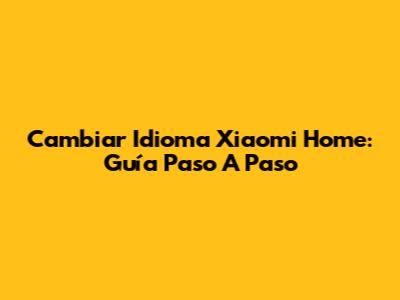 Cambiar Idioma Xiaomi Home: Guía Paso A Paso