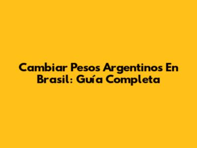Cambiar Pesos Argentinos En Brasil: Guía Completa