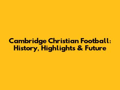 Cambridge Christian Football: History, Highlights & Future