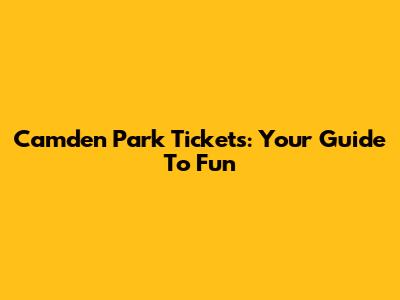 Camden Park Tickets: Your Guide To Fun