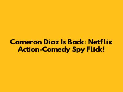 Cameron Diaz Is Back: Netflix Action-Comedy Spy Flick!