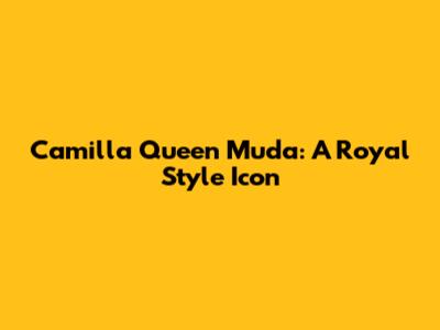 Camilla Queen Muda: A Royal Style Icon