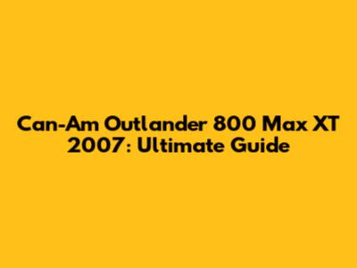 Can-Am Outlander 800 Max XT 2007: Ultimate Guide