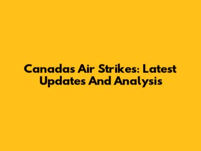 Canada's Air Strikes: Latest Updates And Analysis