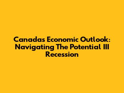 Canada's Economic Outlook: Navigating The Potential III Recession