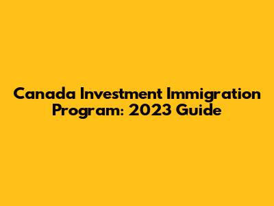 Canada Investment Immigration Program: 2023 Guide