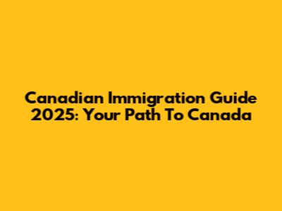 Canadian Immigration Guide 2025: Your Path To Canada
