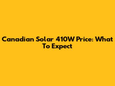 Canadian Solar 410W Price: What To Expect