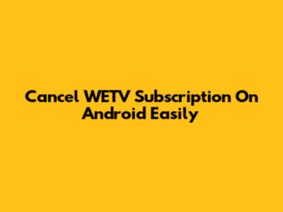 Cancel WETV Subscription On Android Easily