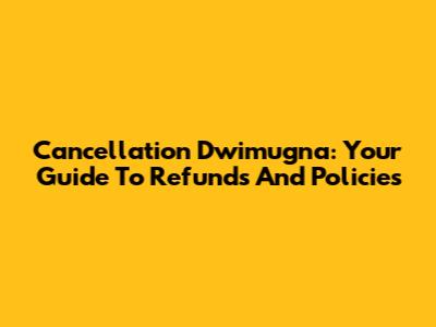 Cancellation Dwimugna: Your Guide To Refunds And Policies