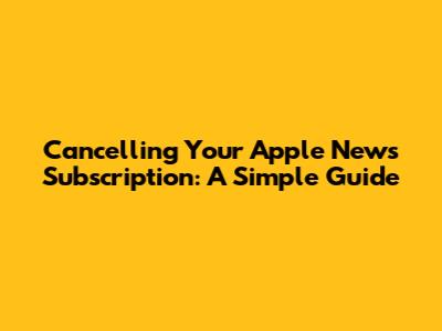 Cancelling Your Apple News Subscription: A Simple Guide