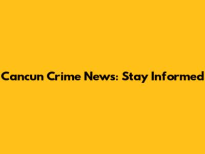 Cancun Crime News: Stay Informed