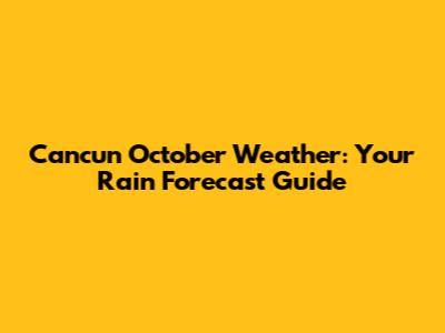 Cancun October Weather: Your Rain Forecast Guide