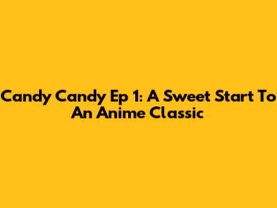 Candy Candy Ep 1: A Sweet Start To An Anime Classic