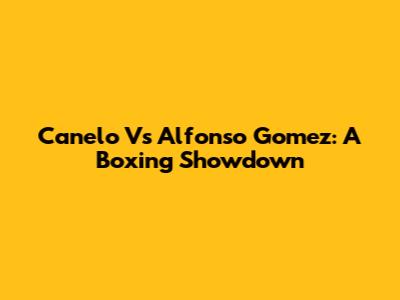 Canelo Vs Alfonso Gomez: A Boxing Showdown