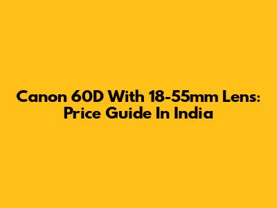Canon 60D With 18-55mm Lens: Price Guide In India
