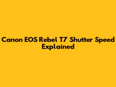 Canon EOS Rebel T7 Shutter Speed Explained