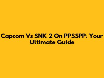 Capcom Vs SNK 2 On PPSSPP: Your Ultimate Guide