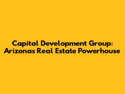 Capital Development Group: Arizona's Real Estate Powerhouse