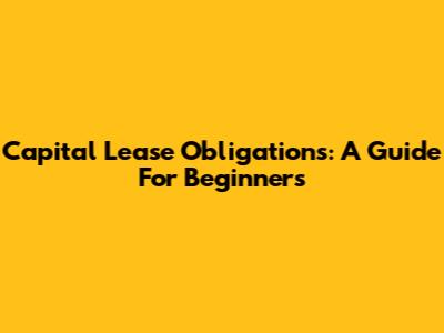 Capital Lease Obligations: A Guide For Beginners