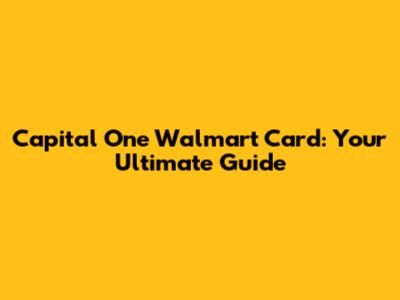Capital One Walmart Card: Your Ultimate Guide