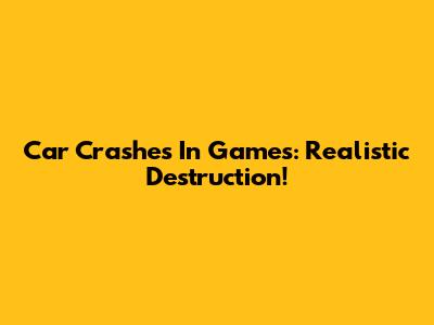 Car Crashes In Games: Realistic Destruction!