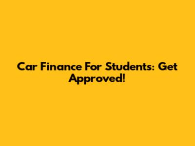Car Finance For Students: Get Approved!