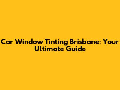 Car Window Tinting Brisbane: Your Ultimate Guide