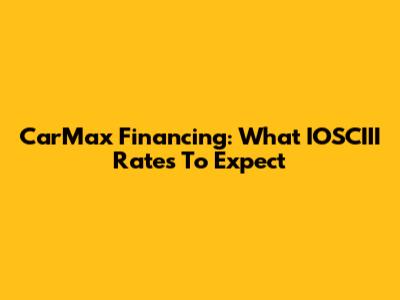 CarMax Financing: What IOSCIII Rates To Expect
