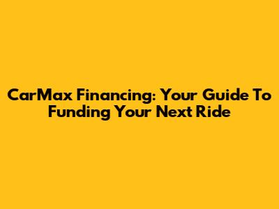 CarMax Financing: Your Guide To Funding Your Next Ride